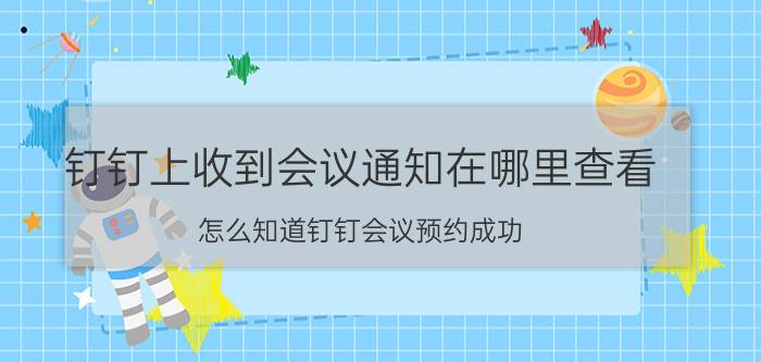 钉钉上收到会议通知在哪里查看 怎么知道钉钉会议预约成功？